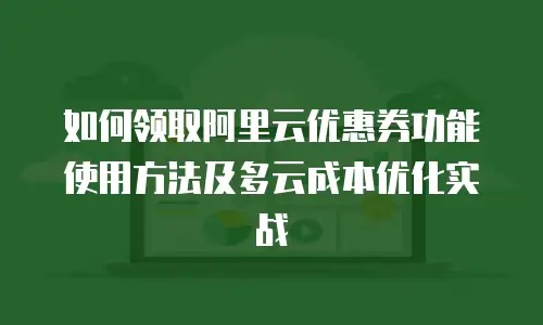 如何领取阿里云优惠券功能使用方法及多云成本优化实战