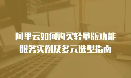 阿里云如何购买轻量版功能服务实例及多云选型指南