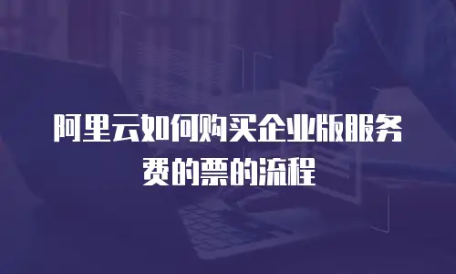 阿里云如何购买企业版服务费的票的流程