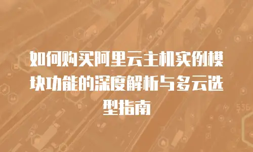 如何购买阿里云主机实例模块功能的深度解析与多云选型指南
