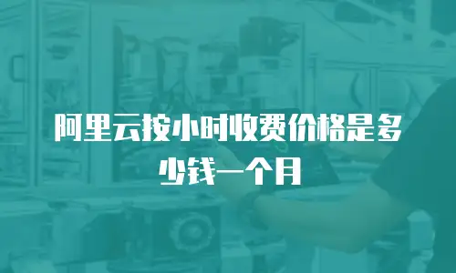 阿里云按小时收费价格是多少钱一个月