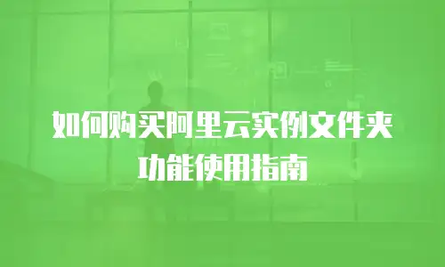 如何购买阿里云实例文件夹功能使用指南