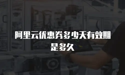 阿里云优惠券多少天有效期是多久
