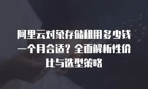 阿里云对象存储租用多少钱一个月合适？全面解析性价比与选型策略