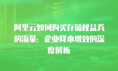 阿里云如何购买存储权益券的流量：企业降本增效的深度解析