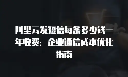 阿里云发短信每条多少钱一年收费：企业通信成本优化指南