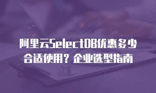 阿里云SelectDB优惠多少合适使用？企业选型指南
