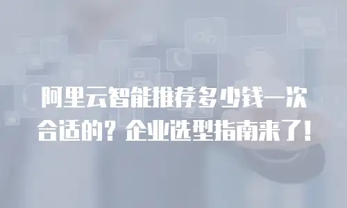 阿里云智能推荐多少钱一次合适的？企业选型指南来了！
