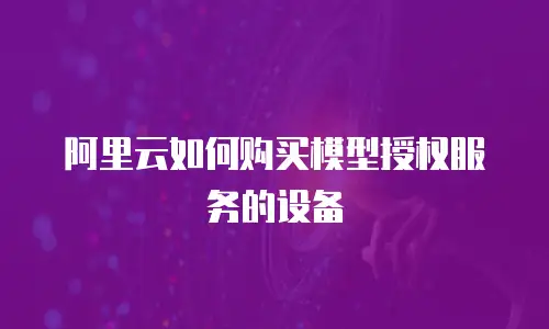 阿里云如何购买模型授权服务的设备