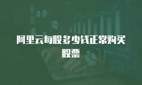 阿里云每股多少钱正常购买股票