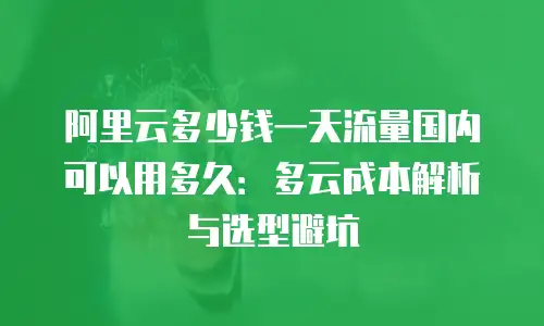 阿里云多少钱一天流量国内可以用多久：多云成本解析与选型避坑