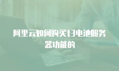 阿里云如何购买t3电池服务器功能的