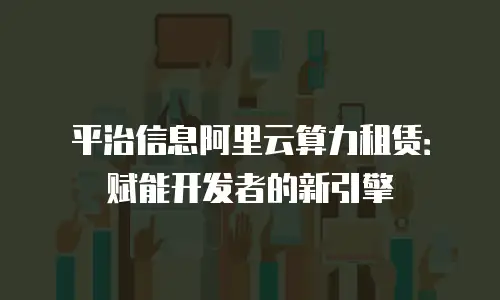 平治信息阿里云算力租赁：赋能开发者的新引擎