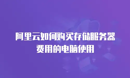 阿里云如何购买存储服务器费用的电脑使用