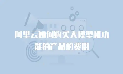 阿里云如何购买大模型机功能的产品的费用