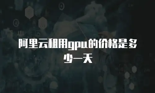 阿里云租用gpu的价格是多少一天