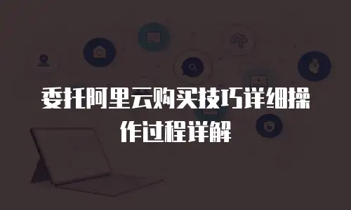 委托阿里云购买技巧详细操作过程详解