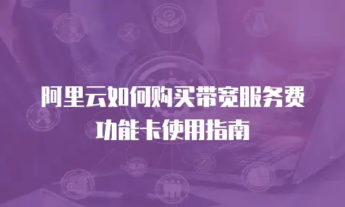 阿里云如何购买带宽服务费功能卡使用指南