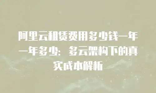 阿里云租赁费用多少钱一年一年多少：多云架构下的真实成本解析