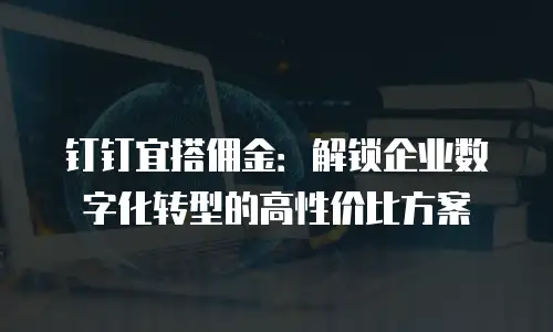 钉钉宜搭佣金：解锁企业数字化转型的高性价比方案