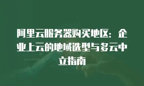 阿里云服务器购买地区：企业上云的地域选型与多云中立指南