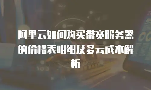 阿里云如何购买带宽服务器的价格表明细及多云成本解析