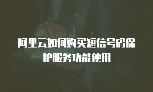 阿里云如何购买短信号码保护服务功能使用