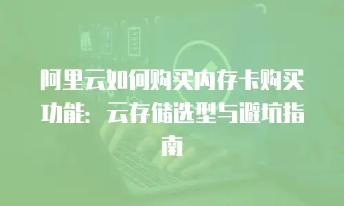 阿里云如何购买内存卡购买功能：云存储选型与避坑指南