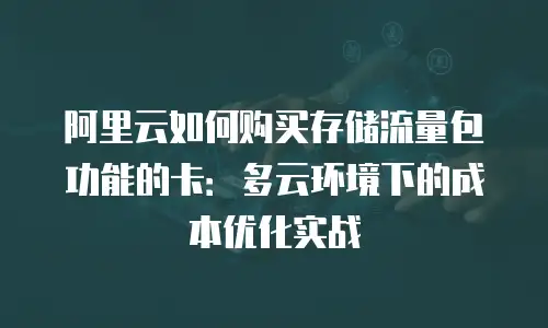 阿里云如何购买存储流量包功能的卡：多云环境下的成本优化实战