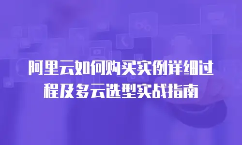 阿里云如何购买实例详细过程及多云选型实战指南