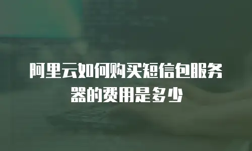 阿里云如何购买短信包服务器的费用是多少
