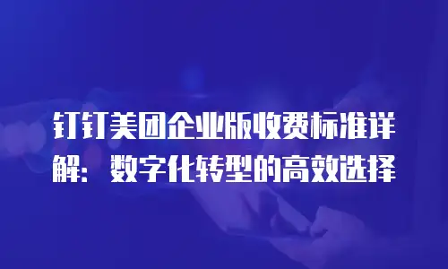 钉钉美团企业版收费标准详解：数字化转型的高效选择