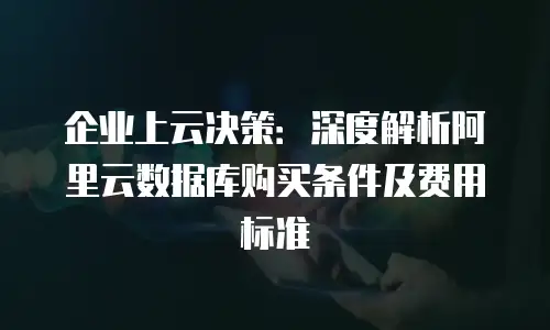 企业上云决策：深度解析阿里云数据库购买条件及费用标准