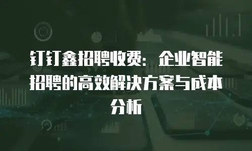 钉钉鑫招聘收费：企业智能招聘的高效解决方案与成本分析