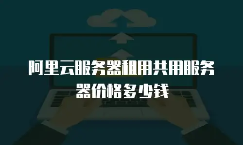 阿里云服务器租用共用服务器价格多少钱