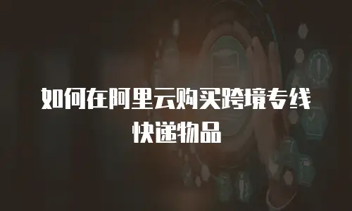 如何在阿里云购买跨境专线快递物品