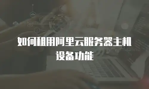 如何租用阿里云服务器主机设备功能