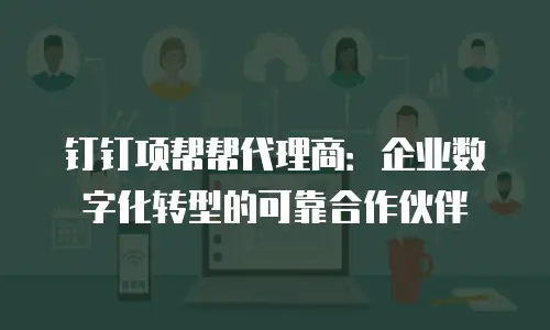 钉钉项帮帮代理商：企业数字化转型的可靠合作伙伴