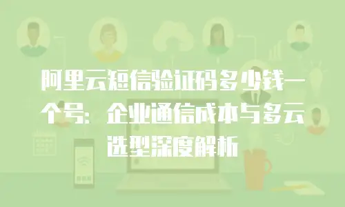 阿里云短信验证码多少钱一个号：企业通信成本与多云选型深度解析