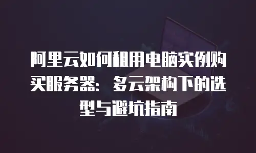 阿里云如何租用电脑实例购买服务器：多云架构下的选型与避坑指南