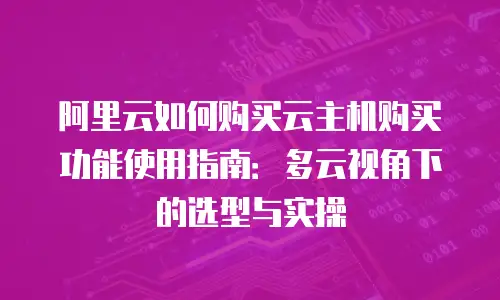 阿里云如何购买云主机购买功能使用指南：多云视角下的选型与实操