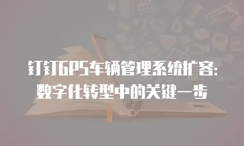 钉钉GPS车辆管理系统扩容：数字化转型中的关键一步