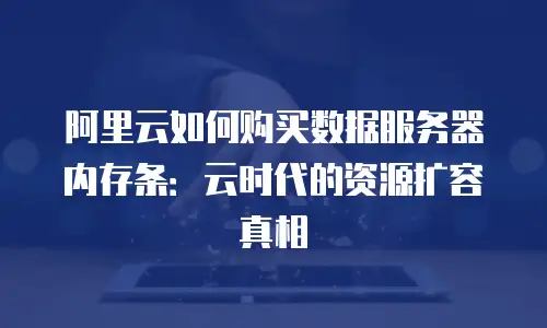 阿里云如何购买数据服务器内存条：云时代的资源扩容真相