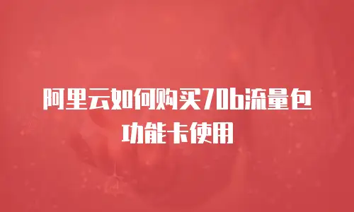 阿里云如何购买70b流量包功能卡使用