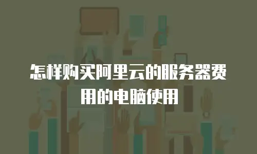 怎样购买阿里云的服务器费用的电脑使用