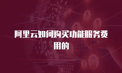 阿里云如何购买功能服务费用的