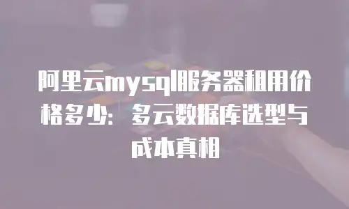 阿里云mysql服务器租用价格多少：多云数据库选型与成本真相