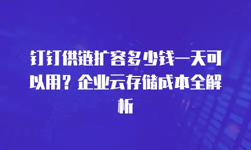 钉钉供链扩容多少钱一天可以用？企业云存储成本全解析