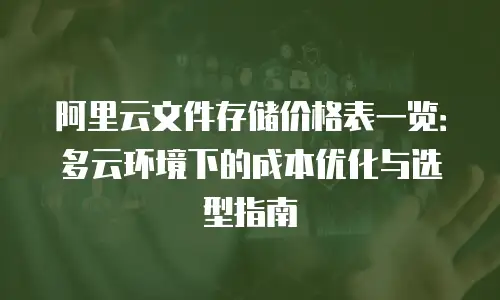 阿里云文件存储价格表一览：多云环境下的成本优化与选型指南