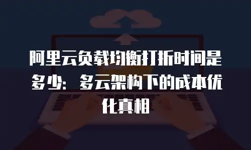 阿里云负载均衡打折时间是多少：多云架构下的成本优化真相